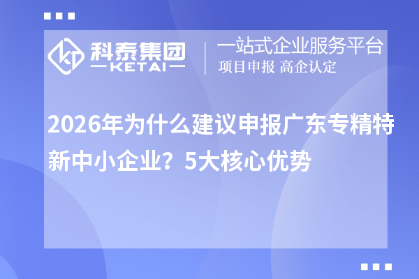 2026年为什么建议申报广东专精特新中小企业?5大核心优势