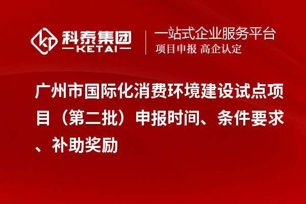 广州市国际化消费环境建设试点项目(第二批)申报时间、条件要求、补助奖励
