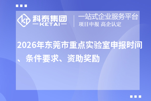 2026年东莞市重点实验室申报时间、条件要求、资助奖励