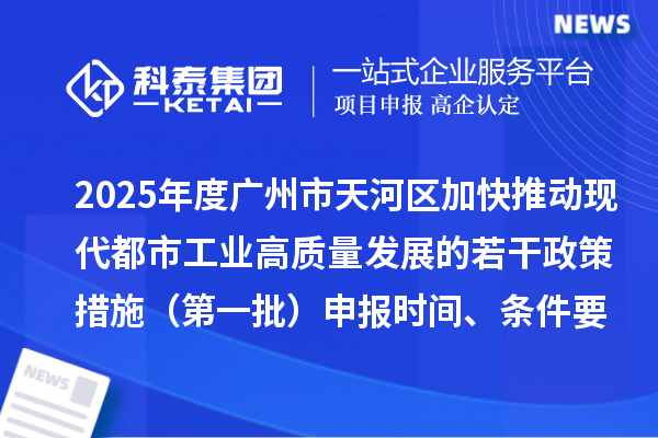 2025年度广州市天河区加快推动现代都市工业高质量发展的若干政策措施(第一批)申报时间、条件要求、扶持奖励