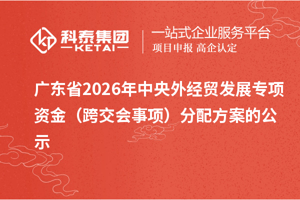广东省2026年中央外经贸发展专项资金(跨交会事项)分配方案的公示