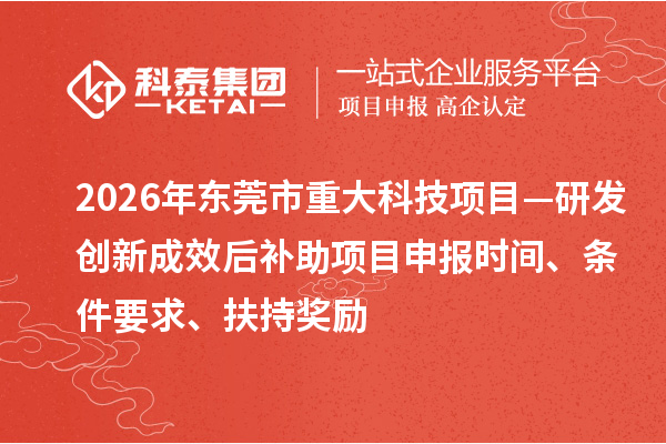 2026年东莞市重大科技项目—研发创新成效后补助<a href=//jiuyouhuitech.com/shenbao.html target=_blank class=infotextkey>项目申报</a>时间、条件要求、扶持奖励