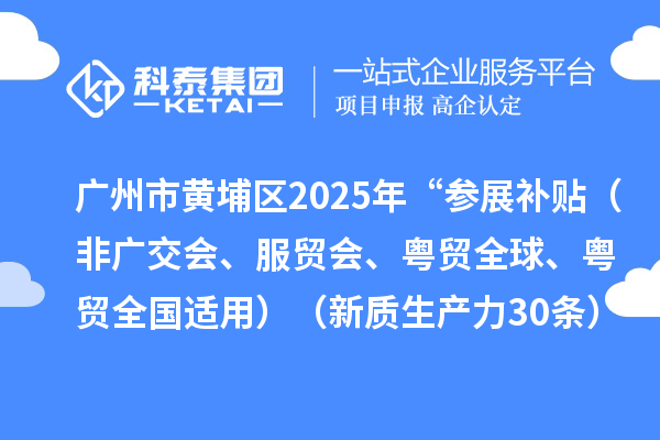广州市黄埔区2025年“参展补贴(非广交会、服贸会、粤贸全球、粤贸全国适用)(新质生产力30条)”申报时间、条件要求、资助标准