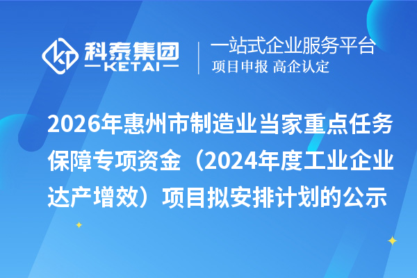 2026年惠州市制造业当家重点任务保障专项资金(2024年度工业企业达产增效) 项目拟安排计划的公示