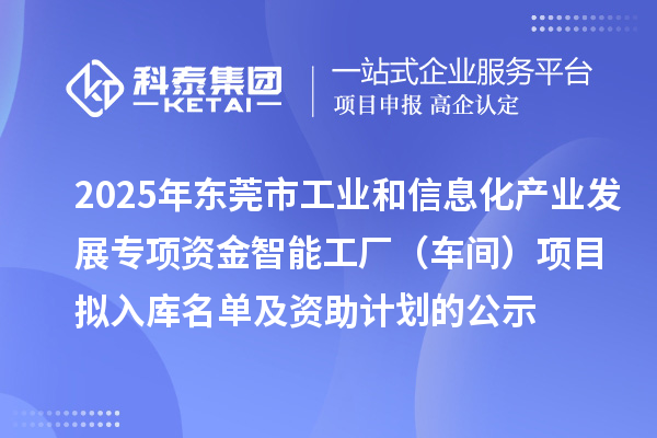 2025年东莞市工业和信息化产业发展专项资金智能工厂(车间)项目拟入库名单及资助计划的公示