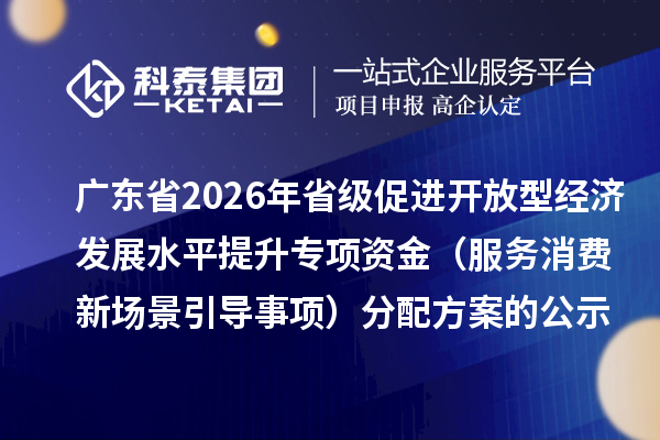 广东省2026年省级促进开放型经济发展水平提升专项资金(服务消费新场景引导事项)分配方案的公示