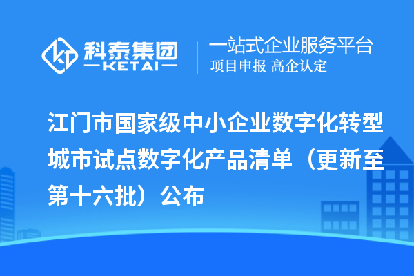 江门市国家级中小企业数字化转型城市试点数字化产品清单(更新至第十六批)公布
