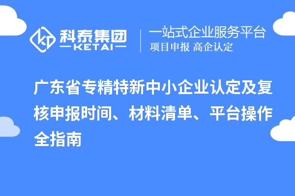 广东省专精特新中小企业认定及复核申报时间、材料清单、平台操作全指南