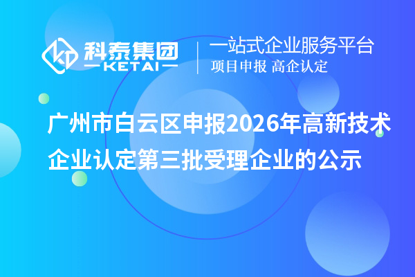 广州市白云区申报2026年高新技术企业认定第三批受理企业的公示