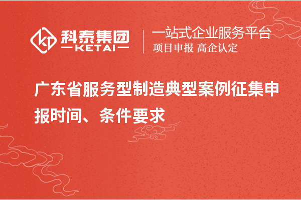 广东省服务型制造典型案例征集申报时间、条件要求