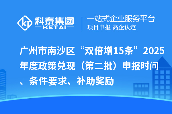 广州市南沙区“双倍增15条”2025年度政策兑现(第二批)申报时间、条件要求、补助奖励