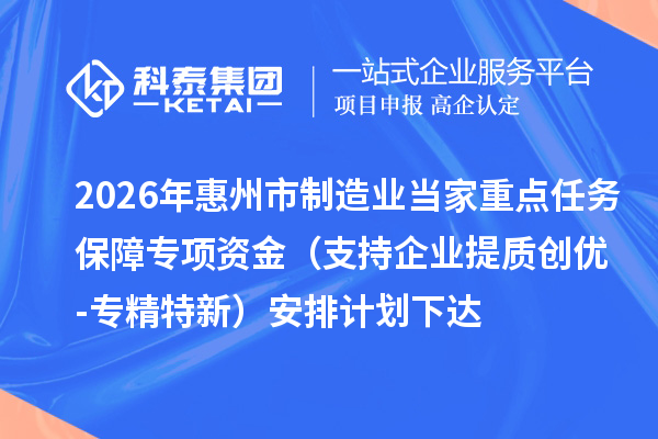 2026年惠州市制造业当家重点任务保障专项资金（支持企业提质创优-专精特新）安排计划下达