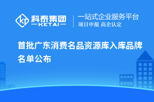 首批广东消费名品资源库入库品牌名单公布
