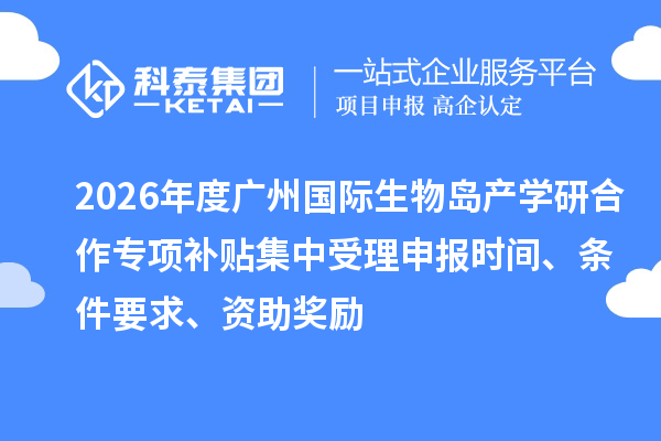2026年度广州国际生物岛产学研合作专项补贴集中受理申报时间、条件要求、资助奖励