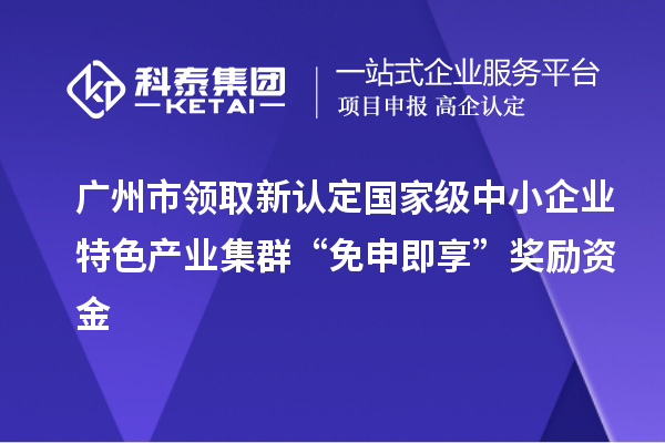 广州市领取新认定国家级中小企业特色产业集群“免申即享”奖励资金