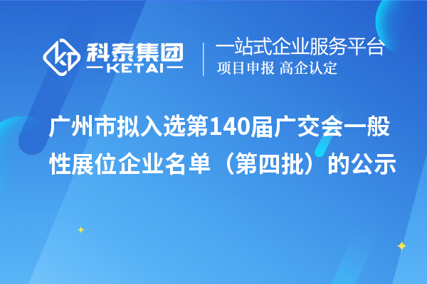 广州市拟入选第140届广交会一般性展位企业名单(第四批)的公示