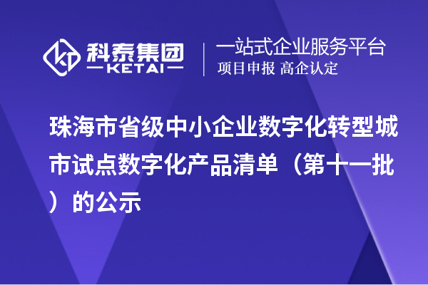 珠海市省级中小企业数字化转型城市试点数字化产品清单(第十一批)的公示