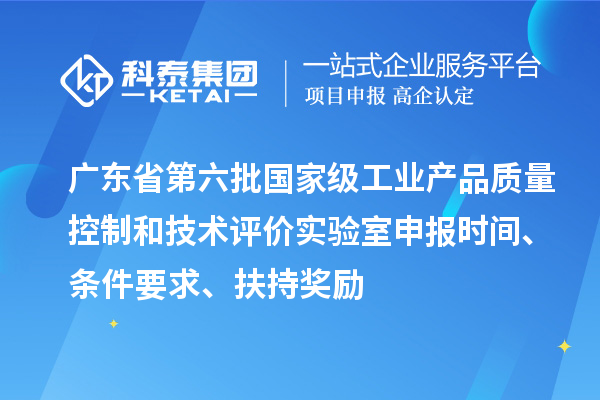 广东省第六批国家级工业产品质量控制和技术评价实验室申报时间、条件要求、扶持奖励