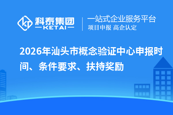 2026年汕头市概念验证中心申报时间、条件要求、扶持奖励
