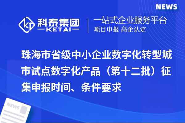 珠海市省级中小企业数字化转型城市试点数字化产品(第十二批)征集申报时间、条件要求