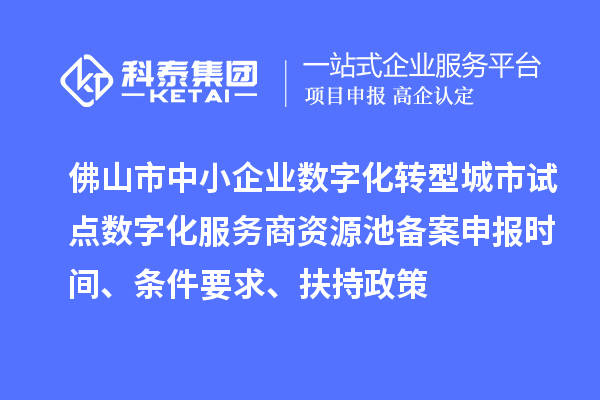 佛山市中小企业数字化转型城市试点数字化服务商资源池备案申报时间、条件要求、扶持政策