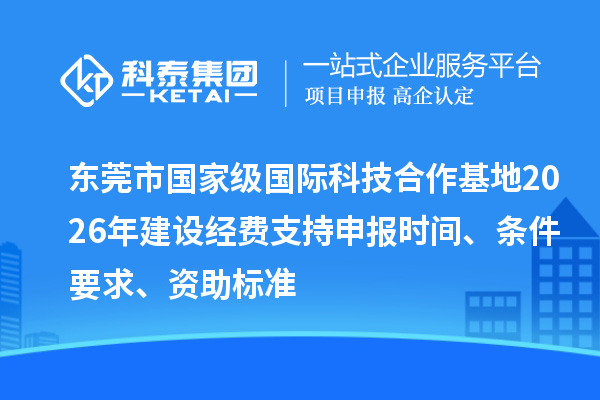 东莞市国家级国际科技合作基地2026年建设经费支持申报时间、条件要求、资助标准
