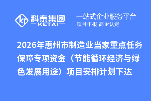 2026年惠州市制造业当家重点任务保障专项资金(节能循环经济与绿色发展用途)项目安排计划下达