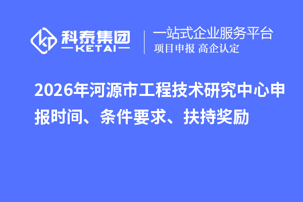 2026年河源市工程技术研究中心申报时间、条件要求、扶持奖励