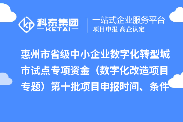 惠州市省级中小企业数字化转型城市试点专项资金(数字化改造项目专题)第十批项目申报时间、条件要求、补助奖励