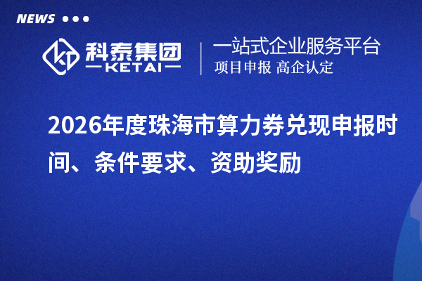 2026年度珠海市算力券兑现申报时间、条件要求、资助奖励
