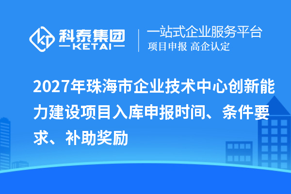 2027年珠海市企业技术中心创新能力建设项目入库申报时间、条件要求、补助奖励
