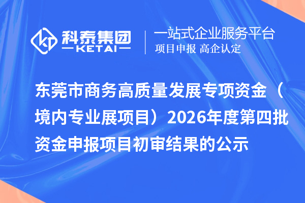 东莞市商务高质量发展专项资金(境内专业展项目)2026年度第四批资金申报项目初审结果的公示