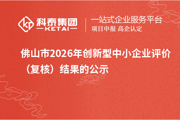 佛山市2026年创新型中小企业评价(复核)结果的公示