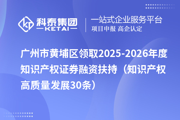 广州市黄埔区领取2025-2026年度知识产权证券融资扶持(知识产权高质量发展30条)
