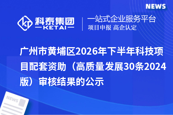 广州市黄埔区2026年下半年科技项目配套资助(高质量发展30条2024版)审核结果的公示