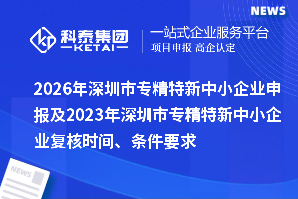 2026年深圳市专精特新中小企业申报及2023年深圳市专精特新中小企业复核时间、条件要求