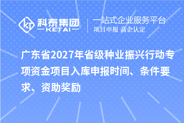 广东省2027年省级种业振兴行动专项资金项目入库申报时间、条件要求、资助奖励