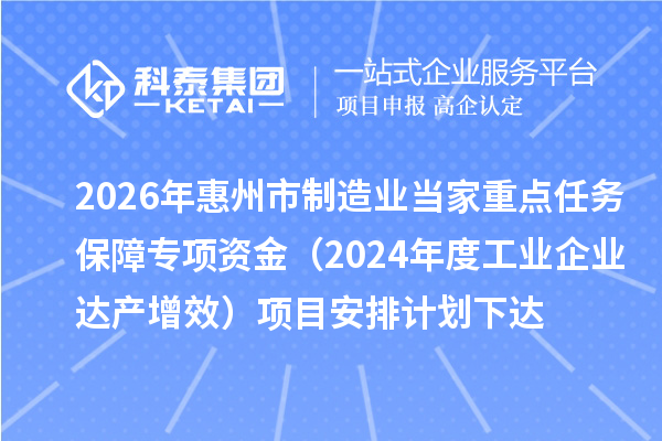 2026年惠州市制造业当家重点任务保障专项资金(2024年度工业企业达产增效)项目安排计划下达
