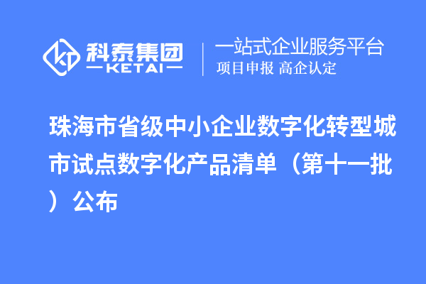 珠海市省级中小企业数字化转型城市试点数字化产品清单(第十一批)公布