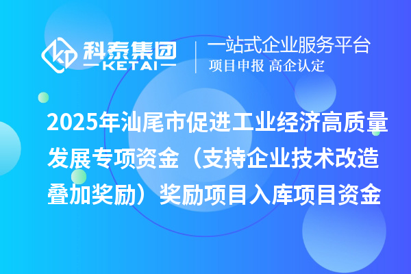 2025年汕尾市促进工业经济高质量发展专项资金(支持企业技术改造叠加奖励)奖励项目入库项目资金拟下达方案的公示