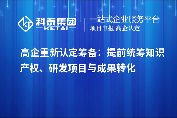 高企重新认定筹备:提前统筹知识产权、研发项目与成果转化