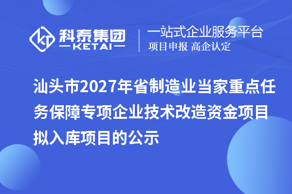 汕头市2027年省制造业当家重点任务保障专项企业技术改造资金项目拟入库项目的公示