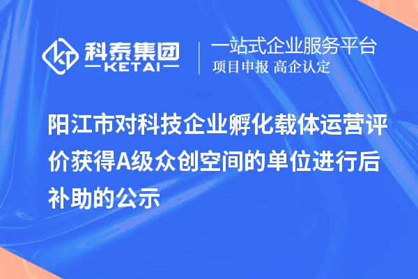 阳江市对科技企业孵化载体运营评价获得A级众创空间的单位进行后补助的公示