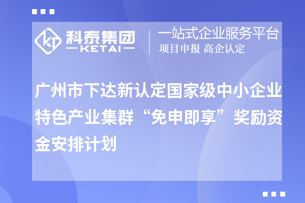 广州市下达新认定国家级中小企业特色产业集群“免申即享”奖励资金安排计划