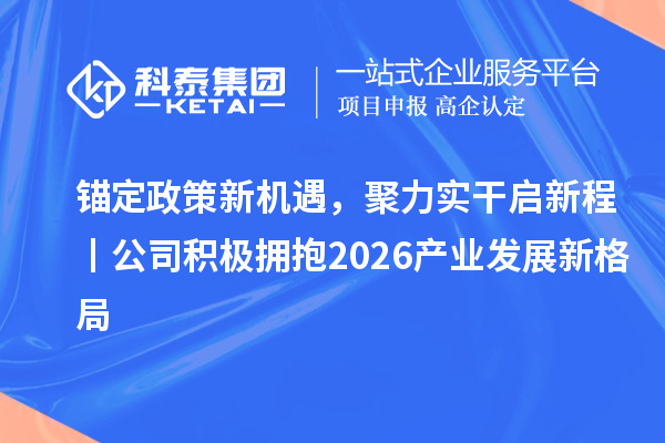 锚定政策新机遇,聚力实干启新程 丨 公司积极拥抱 2026 产业发展新格局