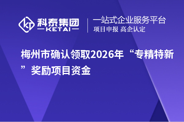 梅州市确认领取2026年“专精特新”奖励项目资金
