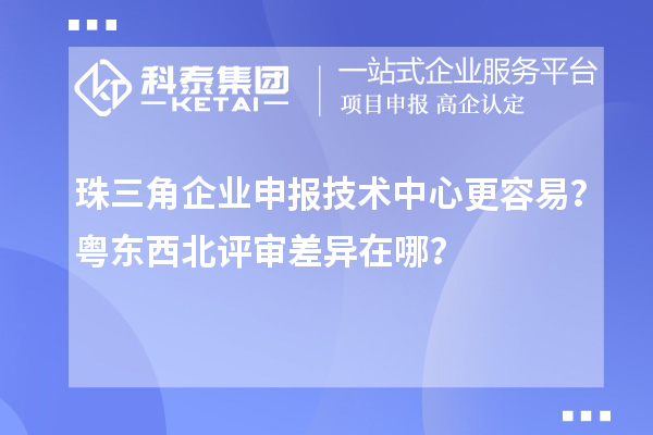 珠三角企业申报技术中心更容易?粤东西北评审差异在哪?