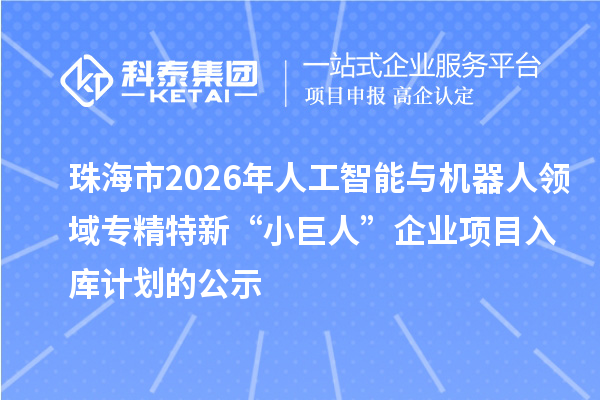 珠海市2026年人工智能与机器人领域专精特新“小巨人”企业项目入库计划的公示