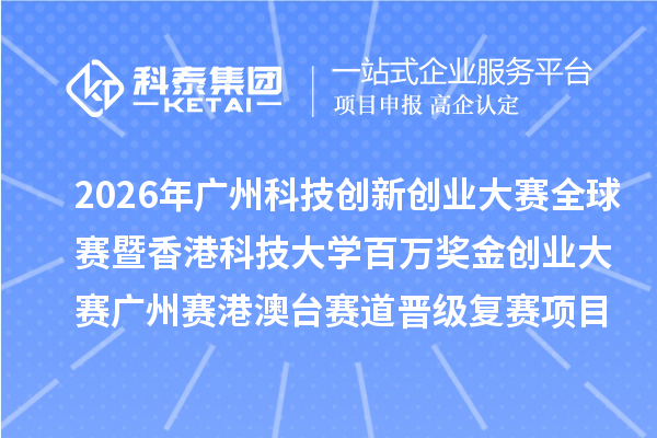 2026年广州科技创新创业大赛全球赛暨香港科技大学百万奖金创业大赛广州赛港澳台赛道晋级复赛项目名单公开
