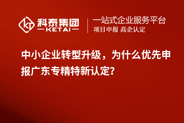 中小企业转型升级，为什么优先申报广东专精特新认定？